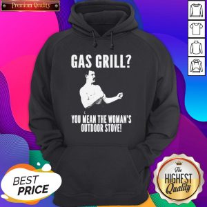 Gas Grill You Mean The Woman’s Outdoor Stove Hoodie