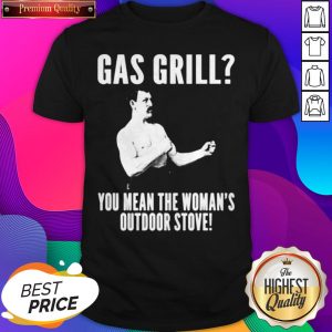 Gas Grill You Mean The Woman’s Outdoor Stove Shirt