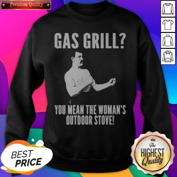 Gas Grill You Mean The Woman’s Outdoor Stove SweatShirt