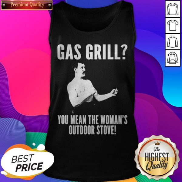 Gas Grill You Mean The Woman’s Outdoor Stove Tank Top