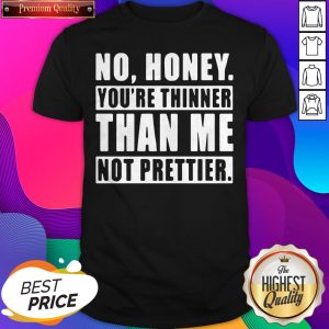 No Honey You’re Thinner Than Me Not Prettier Shirt