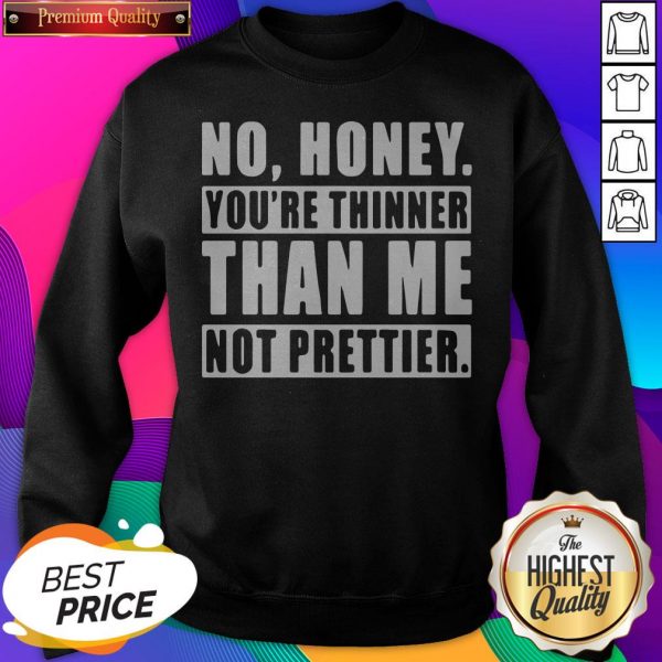 No Honey You’re Thinner Than Me Not Prettier SweatShirt