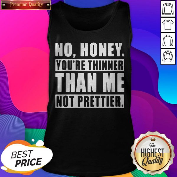 No Honey You’re Thinner Than Me Not Prettier Tank Top