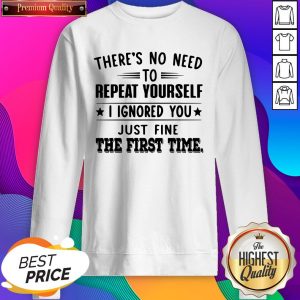 There’s No Need To Repeat Yourself I Ignored You Just Fine The First Time SweatShirt