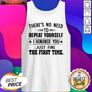 There’s No Need To Repeat Yourself I Ignored You Just Fine The First Time Tank Top