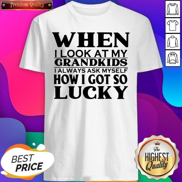 When I Look At My Grandkids I Always Ask Myself How I Got So Lucky Shirt