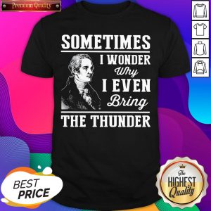 Alexander Hamilton Sometimes I Wander Why I Even Bring The Thunder Shirt- Design By Sheenytee.com