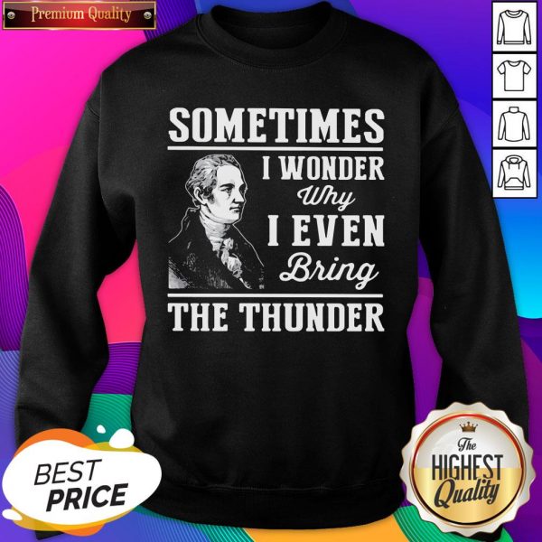 Alexander Hamilton Sometimes I Wander Why I Even Bring The Thunder Sweatshirt- Design By Sheenytee.com