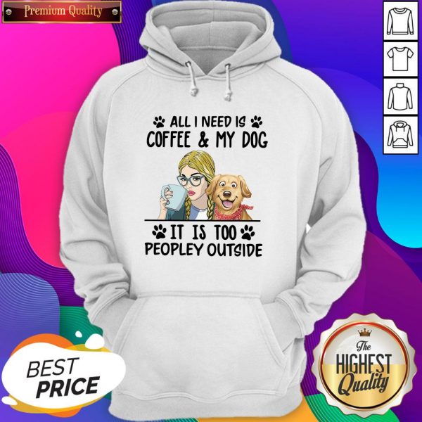 All I Need Is Coffee My Dog It Is Too Peopley Outside Hoodie- Design By Sheenytee.com
