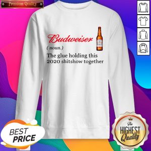 Budweiser The Glue Holding This 2020 Shitshow Together Sweatshirts- Design By Sheenytee.com