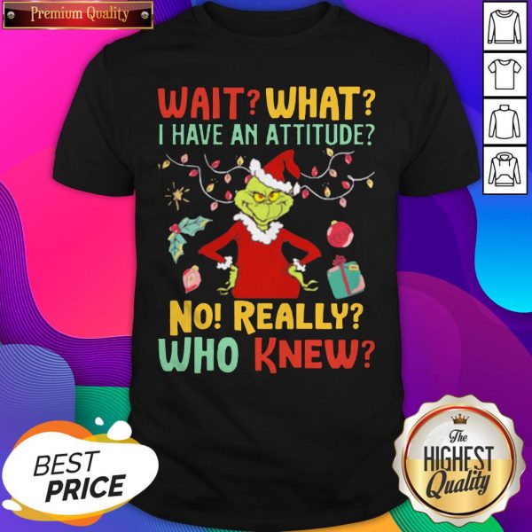 Grinch Wait What I Have An Attitude No Really Who Knew Shirt- Design By Sheenytee.com