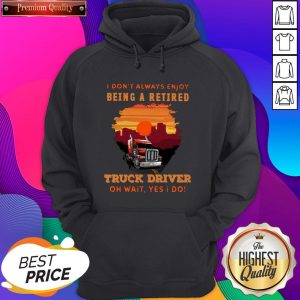 I Don’t Always Enjoy Being A Retired Truck Driver Oh Wait Yes I Do Hoodie- Design By Sheenytee.com