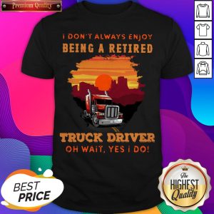I Don’t Always Enjoy Being A Retired Truck Driver Oh Wait Yes I Do Shirt- Design By Sheenytee.com