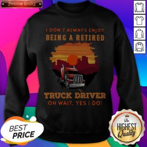 I Don’t Always Enjoy Being A Retired Truck Driver Oh Wait Yes I Do Sweatshirt- Design By Sheenytee.com