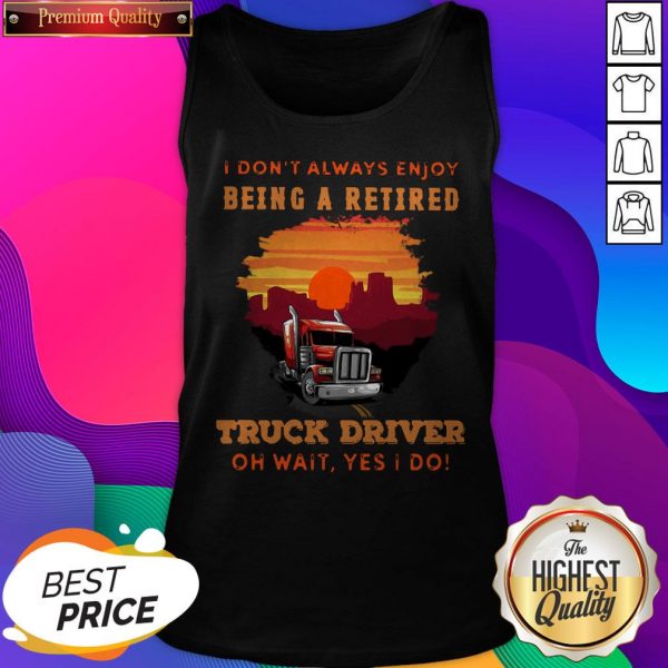 I Don’t Always Enjoy Being A Retired Truck Driver Oh Wait Yes I Do Tank Top- Design By Sheenytee.com