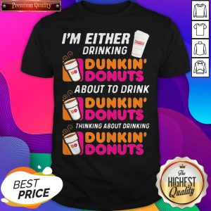 I’m Either Drinking Dunkin Donuts About To Drink Thinking About Drinking Shirt