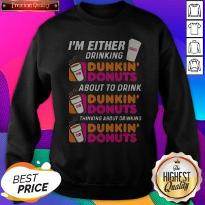 I’m Either Drinking Dunkin Donuts About To Drink Thinking About Drinking SweatShirt