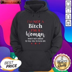 I’m Not A Bitch I’m A Woman Who’s Not Afraid To Tell You To Fuck Off Hoodie- Design By Sheenytee.com