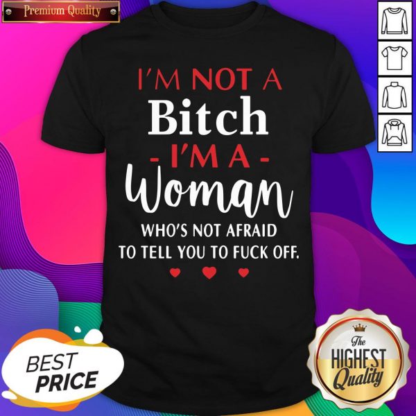 I’m Not A Bitch I’m A Woman Who’s Not Afraid To Tell You To Fuck Off Shirt- Design By Sheenytee.com