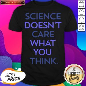 Science Doesn'T Care What You Think Shirt- Design by Sheenytee.com