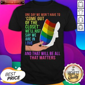 One Day We Won’t Have To Come Out Of The Closet We’ll Just Say We Are In Love Shirt