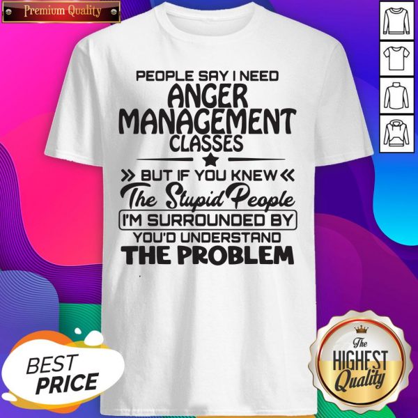 People Say I Need Anger Management Classes But If You Knew The Stupid People Shirt