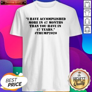 I Have Accomplished More In 47 Months Than You Have In 47 Years #Trump2020 Tee Shirts