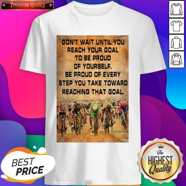 Don’t Wait Until You Reach Your Goal To Be Proud Of Yourself Be Proud Of Every Step You Take Toward Reaching That Goal Shirt