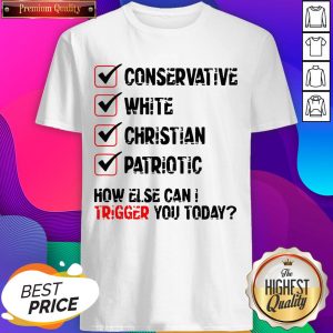 Conservative White Christian Patriotic How Else Can I Trigger You Today Shirt