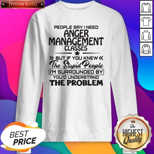 People Say I Need Anger Management Classes But If You Knew The Stupid People SweatShirt