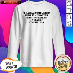 I Have Accomplished More In 47 Months Than You Have In 47 Years #Trump2020 Tee SweatShirts