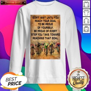 Don’t Wait Until You Reach Your Goal To Be Proud Of Yourself Be Proud Of Every Step You Take Toward Reaching That Goal SweatShirt