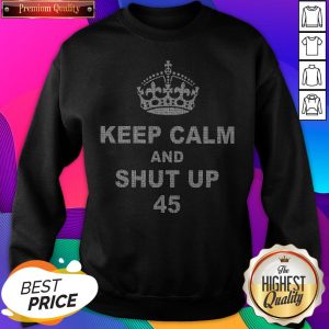 Official Keep Calm And Shut Up 45 SweatShirt