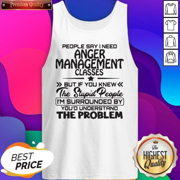People Say I Need Anger Management Classes But If You Knew The Stupid People Tank top