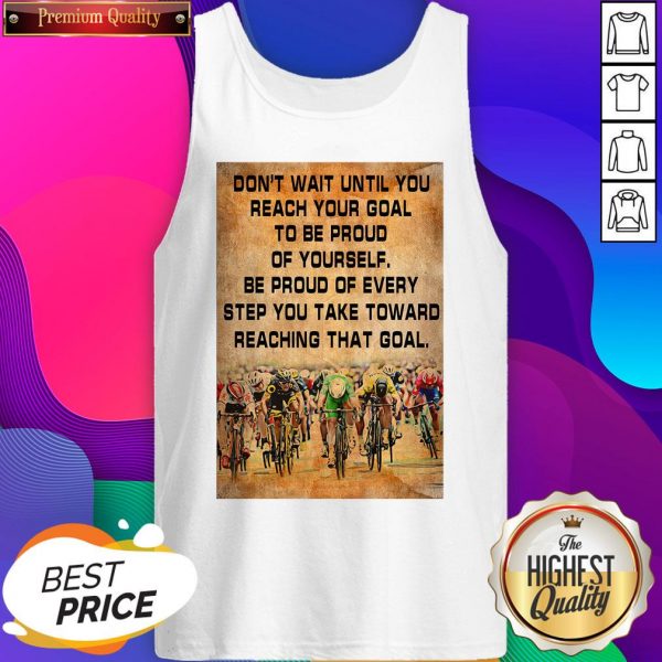 Don’t Wait Until You Reach Your Goal To Be Proud Of Yourself Be Proud Of Every Step You Take Toward Reaching That Goal Tank Top