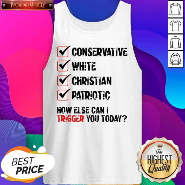 Conservative White Christian Patriotic How Else Can I Trigger You Today Tank Top