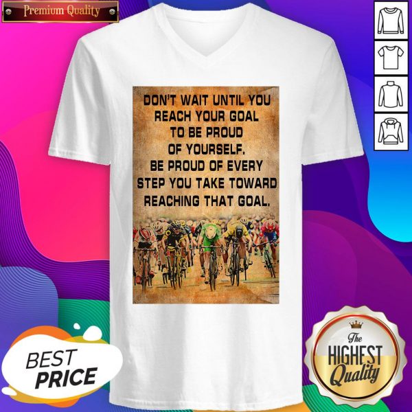 Don’t Wait Until You Reach Your Goal To Be Proud Of Yourself Be Proud Of Every Step You Take Toward Reaching That Goal V-neck