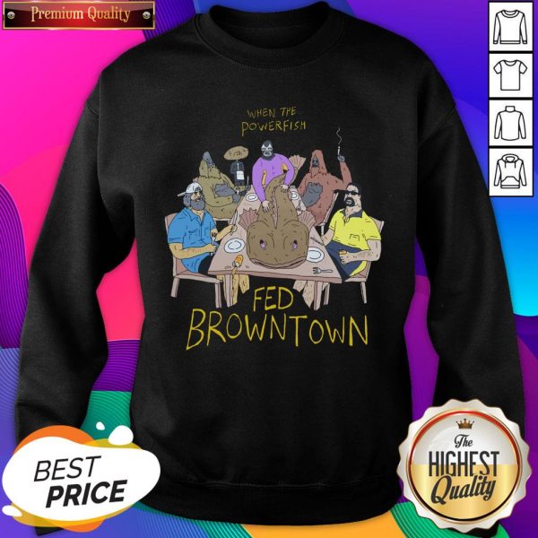 When The Powerfish Fed Browntown Sweatshirt- Design By Sheenytee.com