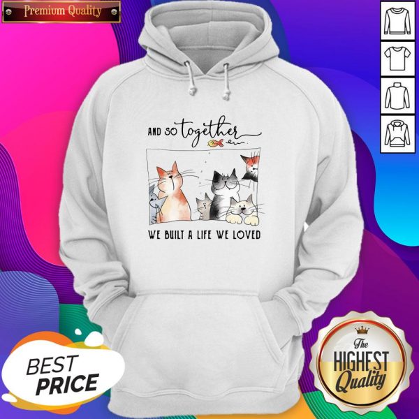 Funny Cat And So Together We Built A Life We Loved Hoodie- Design By Sheenytee.com