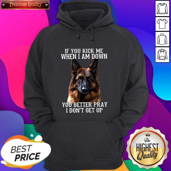 Good German Shepherd If You Kick Me When I Am Down You Better Pray I Don’t Get Up Hoodie- Design By Romancetees.com
