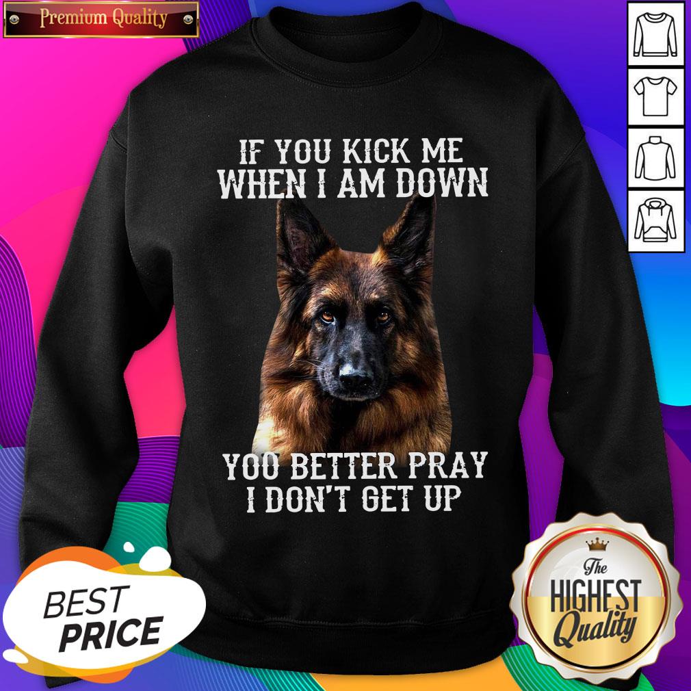 Good German Shepherd If You Kick Me When I Am Down You Better Pray I Don’t Get Up Sweatshirt- Design By Romancetees.com