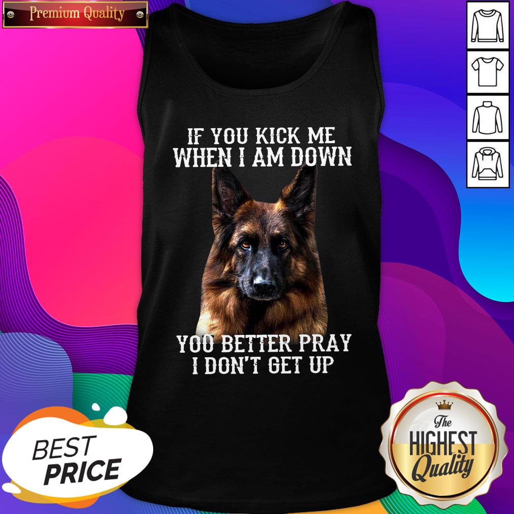 Good German Shepherd If You Kick Me When I Am Down You Better Pray I Don’t Get Up Tank Top- Design By Romancetees.com