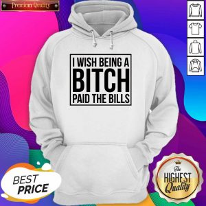 Good I Wish Being A Bitch Paid The Bills Hoodie- Design By Sheenytee.com