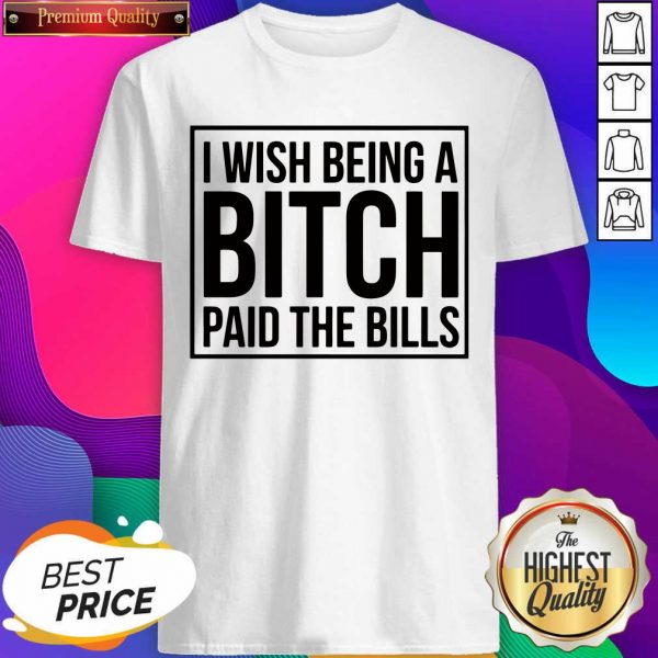 Good I Wish Being A Bitch Paid The Bills Shirt- Design By Sheenytee.com