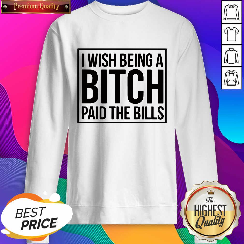 Good I Wish Being A Bitch Paid The Bills Sweatshirt- Design By Sheenytee.com
