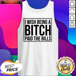 Good I Wish Being A Bitch Paid The Bills Tank Top- Design By Sheenytee.com