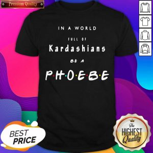 In A World Full Of Kardashians Be A Phoebe Shirt- Design By Sheenytee.com