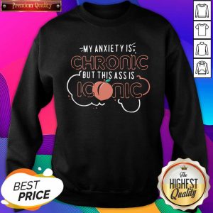 My Anxiety Is Chronic But This Ass Is Iconic Sweatshirt- Design By Sheenytee.com