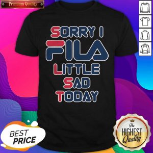 Sorry I Fila Little Sad Today Shirt- Design By Sheenytee.com