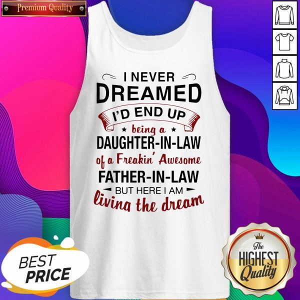 Hot I Never Dreamed I’d End Up Being A Daughter In Law Of A Freaking Awesome Father In Law But Here I Am Living The Dream Tank Top- Design By Sheenytee.com
